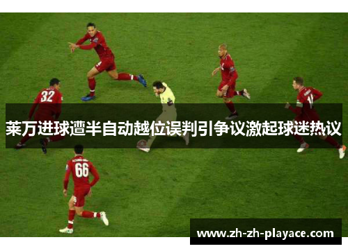 莱万进球遭半自动越位误判引争议激起球迷热议