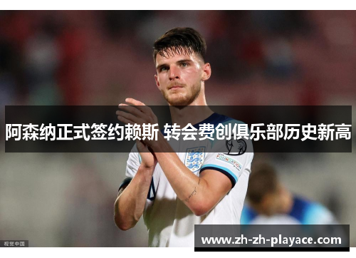 阿森纳正式签约赖斯 转会费创俱乐部历史新高