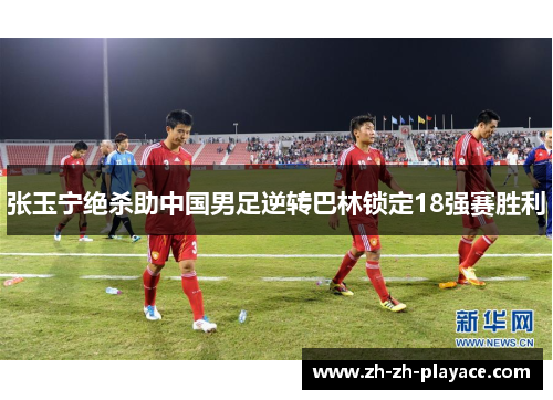 张玉宁绝杀助中国男足逆转巴林锁定18强赛胜利