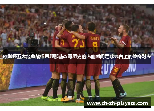 欧联杯五大经典战役回顾那些改写历史的热血瞬间足球舞台上的传奇对决 欧联杯五大经典战役回顾那些改写历史的热血瞬间足球舞台上的传奇对决
