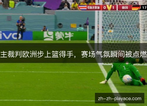 主裁判欧洲步上篮得手，赛场气氛瞬间被点燃